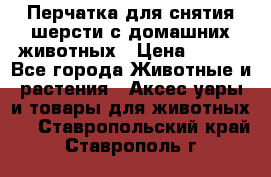 Перчатка для снятия шерсти с домашних животных › Цена ­ 100 - Все города Животные и растения » Аксесcуары и товары для животных   . Ставропольский край,Ставрополь г.